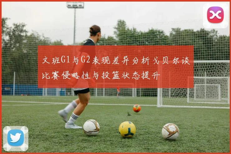 文班G1与G2表现差异分析戈贝尔谈比赛侵略性与投篮状态提升