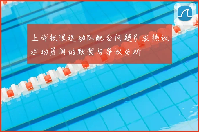上海极限运动队配合问题引发热议运动员间的默契与争议分析