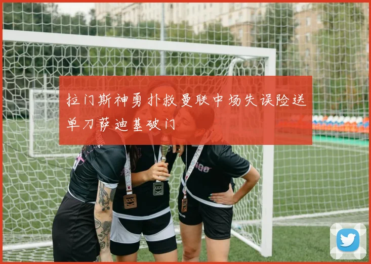 拉门斯神勇扑救曼联中场失误险送单刀萨迪基破门
