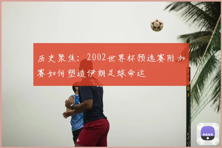 历史聚焦:2002世界杯预选赛附加赛如何塑造伊朗足球命运
