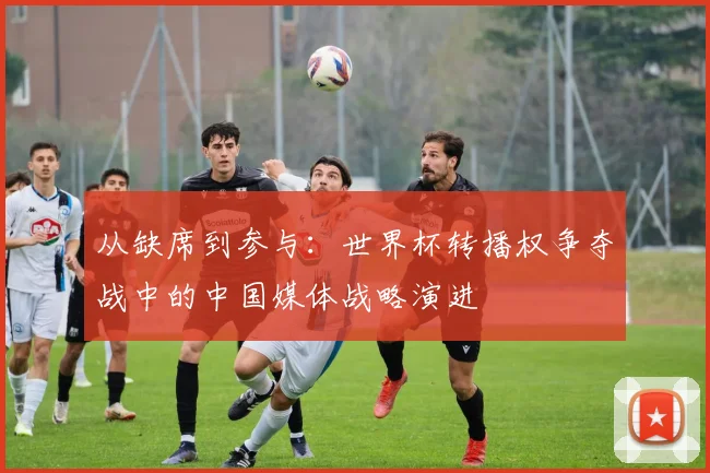 从缺席到参与:世界杯转播权争夺战中的中国媒体战略演进