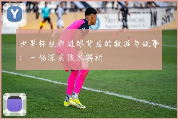 世界杯经典进球背后的数据与故事：一场深度技术解析