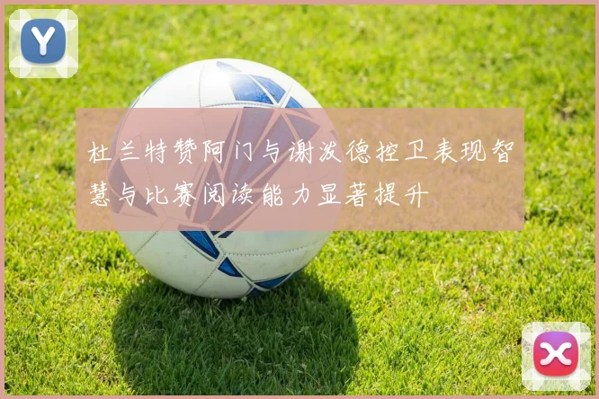 杜兰特赞阿门与谢泼德控卫表现智慧与比赛阅读能力显著提升
