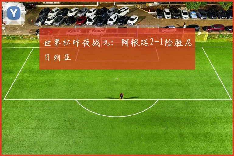世界杯昨夜战况:阿根廷2-1险胜尼日利亚