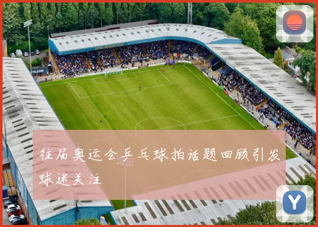 往届奥运会乒乓球拍话题回顾引发球迷关注