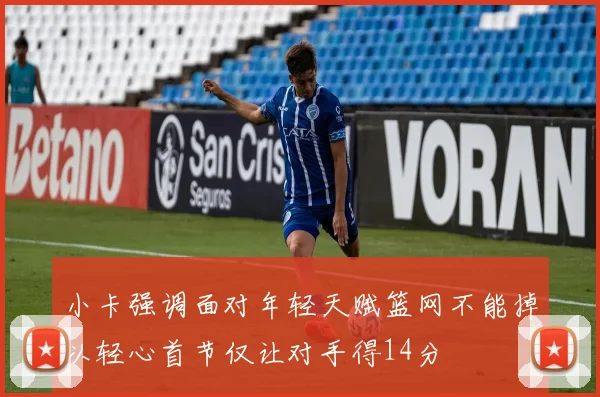 小卡强调面对年轻天赋篮网不能掉以轻心首节仅让对手得14分