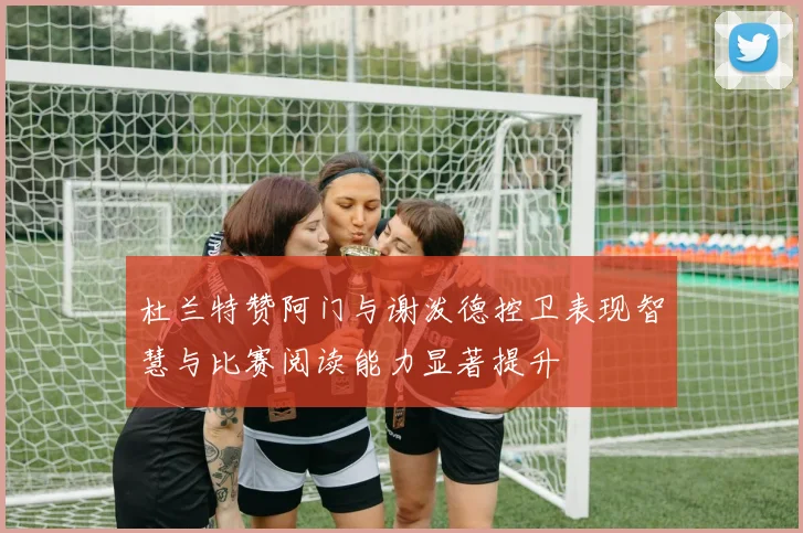 杜兰特赞阿门与谢泼德控卫表现智慧与比赛阅读能力显著提升