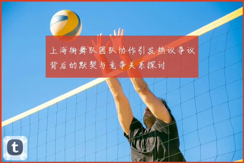 上海街舞队团队协作引发热议争议背后的默契与竞争关系探讨