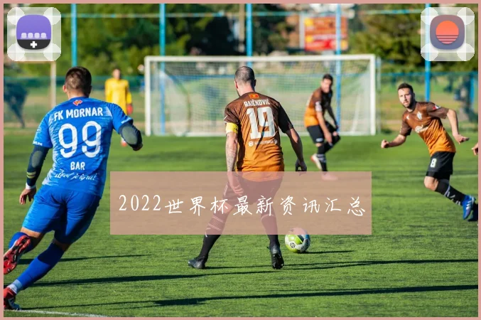 2022世界杯最新资讯汇总