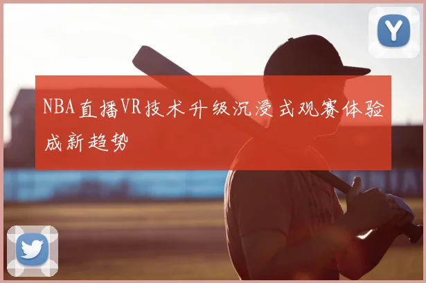 NBA直播VR技术升级沉浸式观赛体验成新趋势