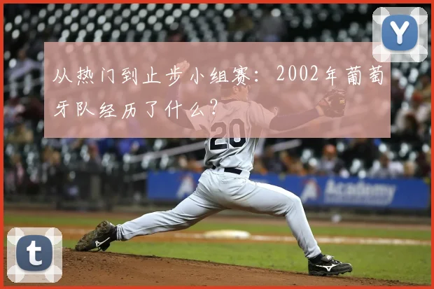 从热门到止步小组赛：2002年葡萄牙队经历了什么？