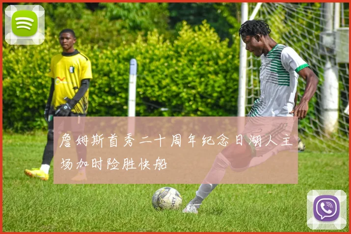 詹姆斯首秀二十周年纪念日湖人主场加时险胜快船
