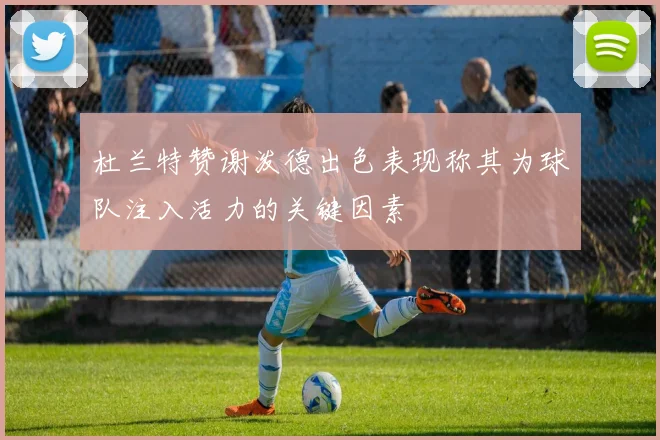 杜兰特赞谢泼德出色表现称其为球队注入活力的关键因素