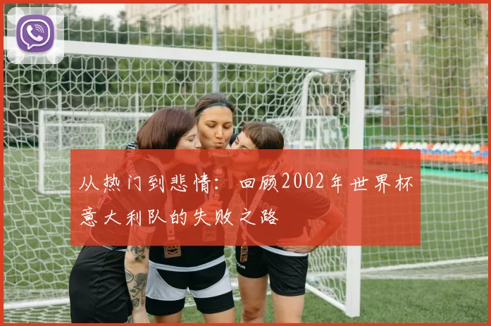 从热门到悲情：回顾2002年世界杯意大利队的失败之路