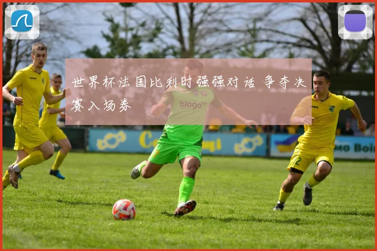 世界杯法国比利时强强对话 争夺决赛入场券