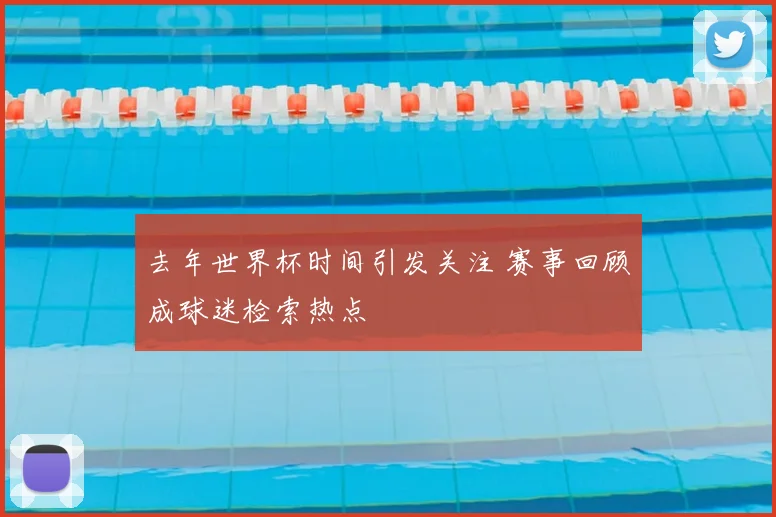去年世界杯时间引发关注 赛事回顾成球迷检索热点