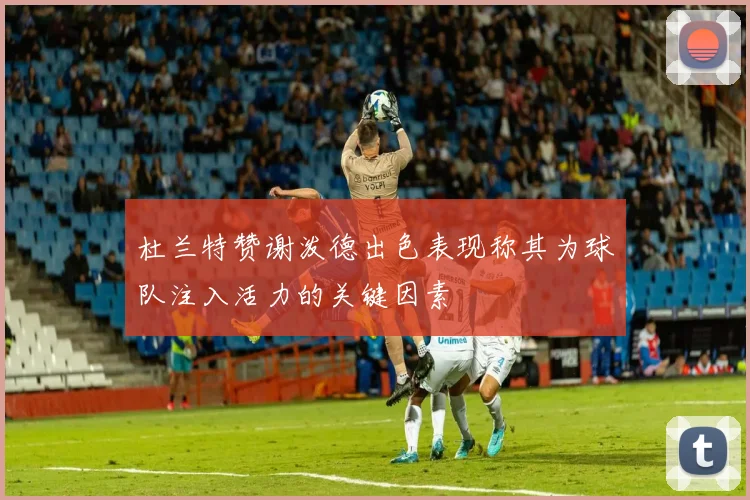杜兰特赞谢泼德出色表现称其为球队注入活力的关键因素