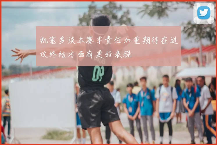 凯塞多谈本赛季责任加重期待在进攻终结方面有更好表现