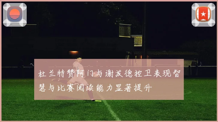 杜兰特赞阿门与谢泼德控卫表现智慧与比赛阅读能力显著提升