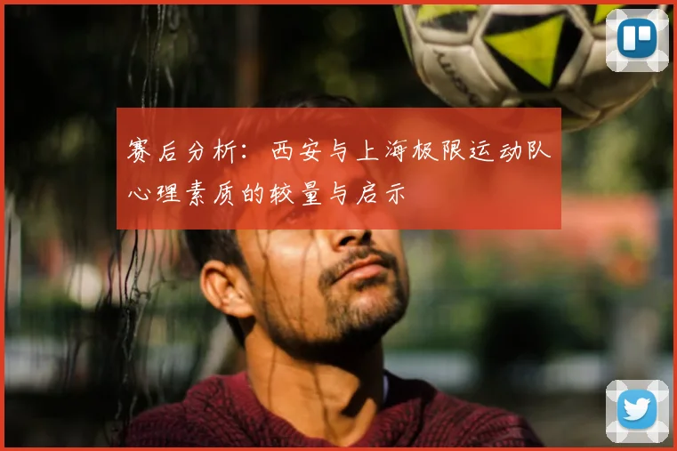 赛后分析：西安与上海极限运动队心理素质的较量与启示