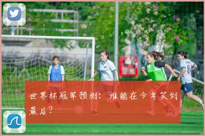 世界杯冠军预测:谁能在今年笑到最后?