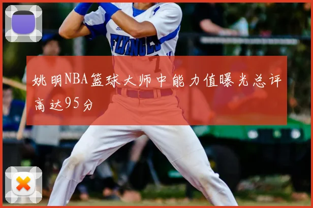 姚明NBA篮球大师中能力值曝光总评高达95分
