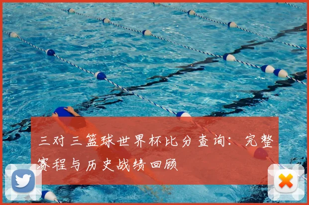 三对三篮球世界杯比分查询：完整赛程与历史战绩回顾
