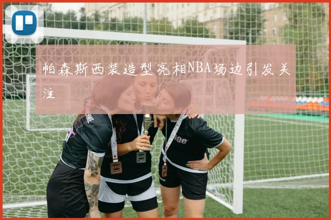 帕森斯西装造型亮相NBA场边引发关注