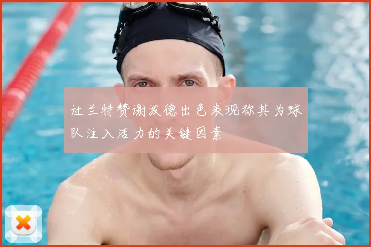 杜兰特赞谢泼德出色表现称其为球队注入活力的关键因素