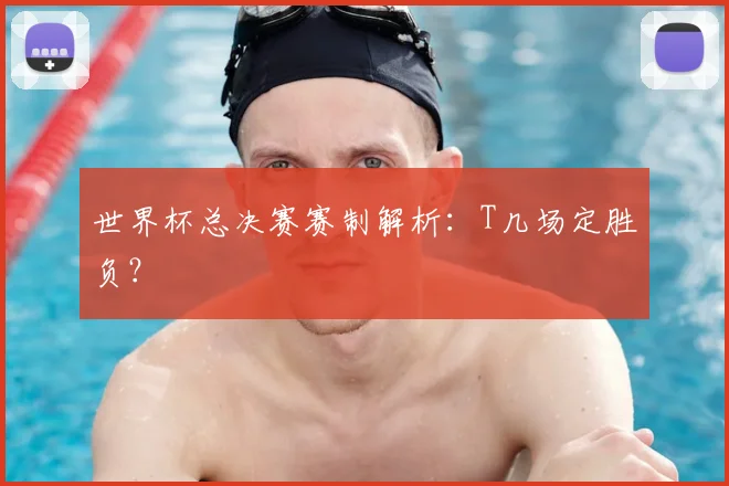 世界杯总决赛赛制解析：T几场定胜负？
