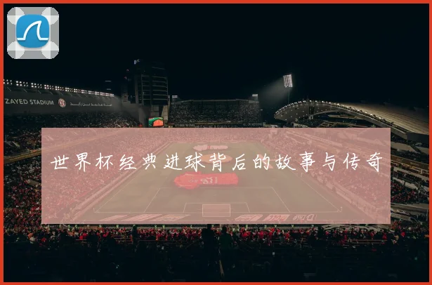 世界杯经典进球背后的故事与传奇
