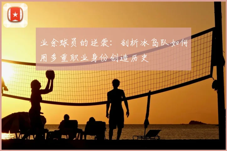 业余球员的逆袭：剖析冰岛队如何用多重职业身份创造历史