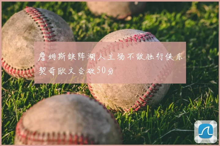 詹姆斯缺阵湖人主场不敌独行侠东契奇欧文合砍50分