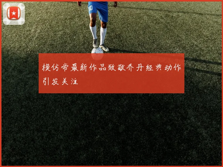 模仿帝最新作品致敬乔丹经典动作引发关注