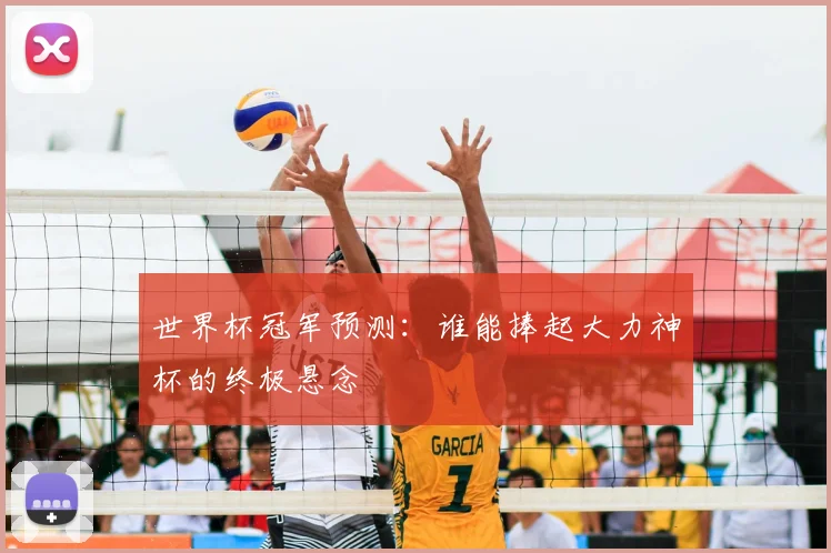 世界杯冠军预测:谁能捧起大力神杯的终极悬念