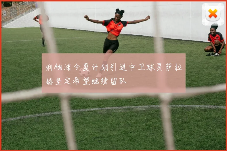 利物浦今夏计划引进中卫球员萨拉赫坚定希望继续留队