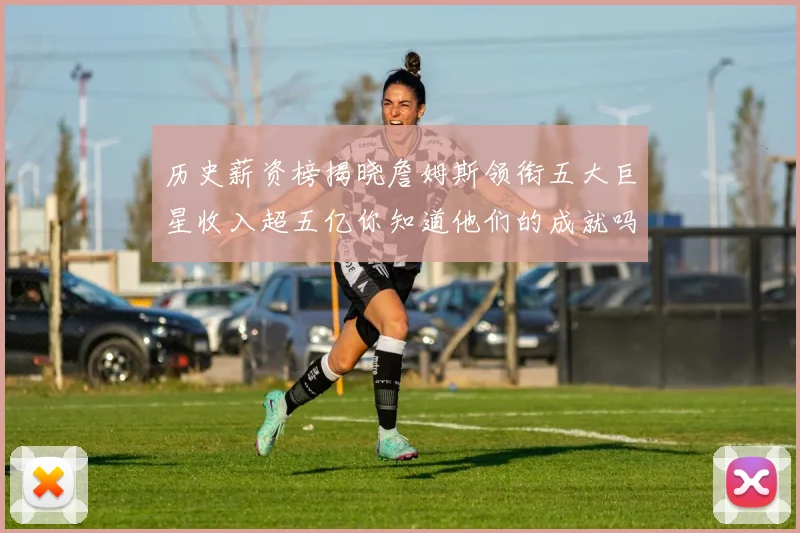 历史薪资榜揭晓詹姆斯领衔五大巨星收入超五亿你知道他们的成就吗