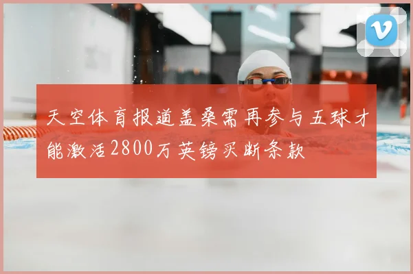 天空体育报道盖桑需再参与五球才能激活2800万英镑买断条款