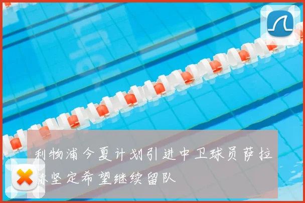 利物浦今夏计划引进中卫球员萨拉赫坚定希望继续留队