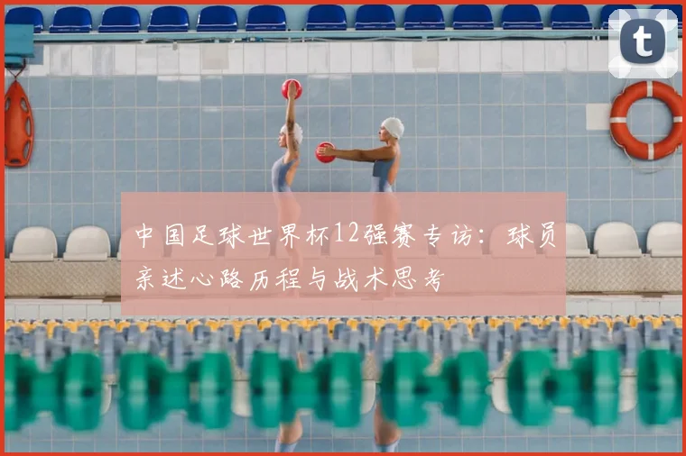 中国足球世界杯12强赛专访：球员亲述心路历程与战术思考