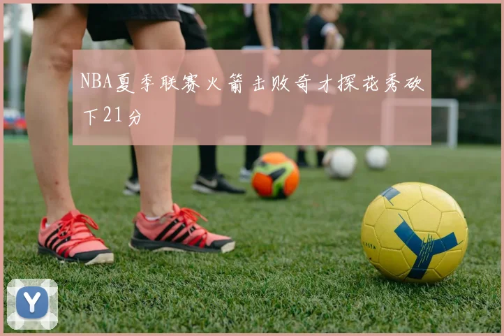 NBA夏季联赛火箭击败奇才探花秀砍下21分