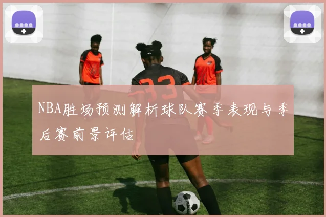 NBA胜场预测解析球队赛季表现与季后赛前景评估