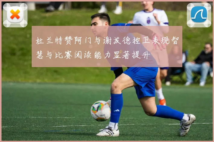 杜兰特赞阿门与谢泼德控卫表现智慧与比赛阅读能力显著提升