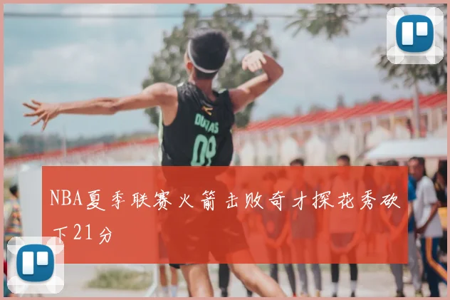 NBA夏季联赛火箭击败奇才探花秀砍下21分