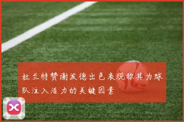 杜兰特赞谢泼德出色表现称其为球队注入活力的关键因素