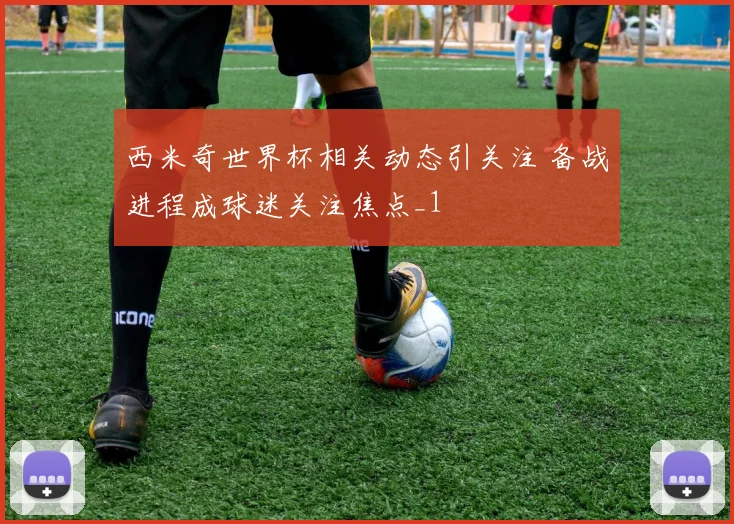 西米奇世界杯相关动态引关注 备战进程成球迷关注焦点_1