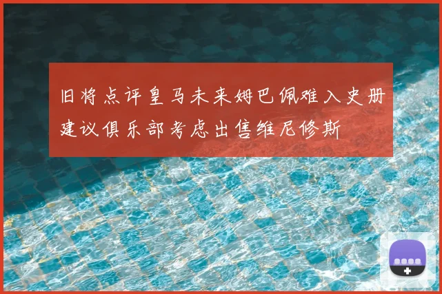 旧将点评皇马未来姆巴佩难入史册建议俱乐部考虑出售维尼修斯