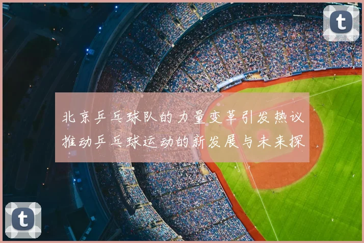 北京乒乓球队的力量变革引发热议推动乒乓球运动的新发展与未来探索