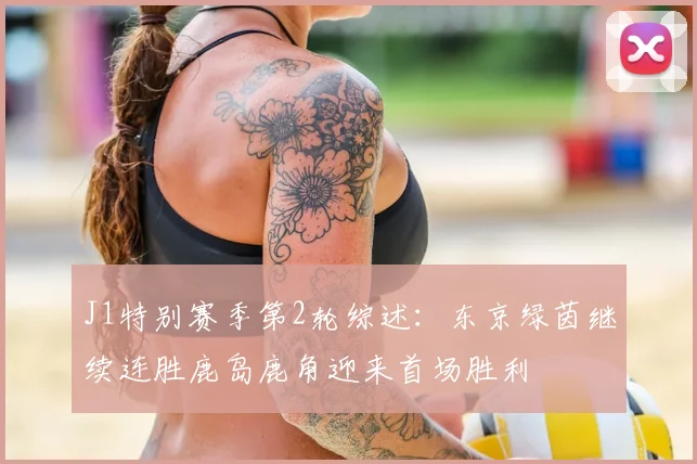 J1特别赛季第2轮综述：东京绿茵继续连胜鹿岛鹿角迎来首场胜利
