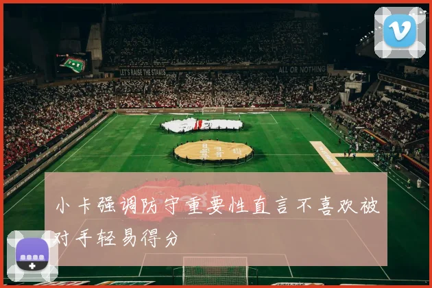 小卡强调防守重要性直言不喜欢被对手轻易得分